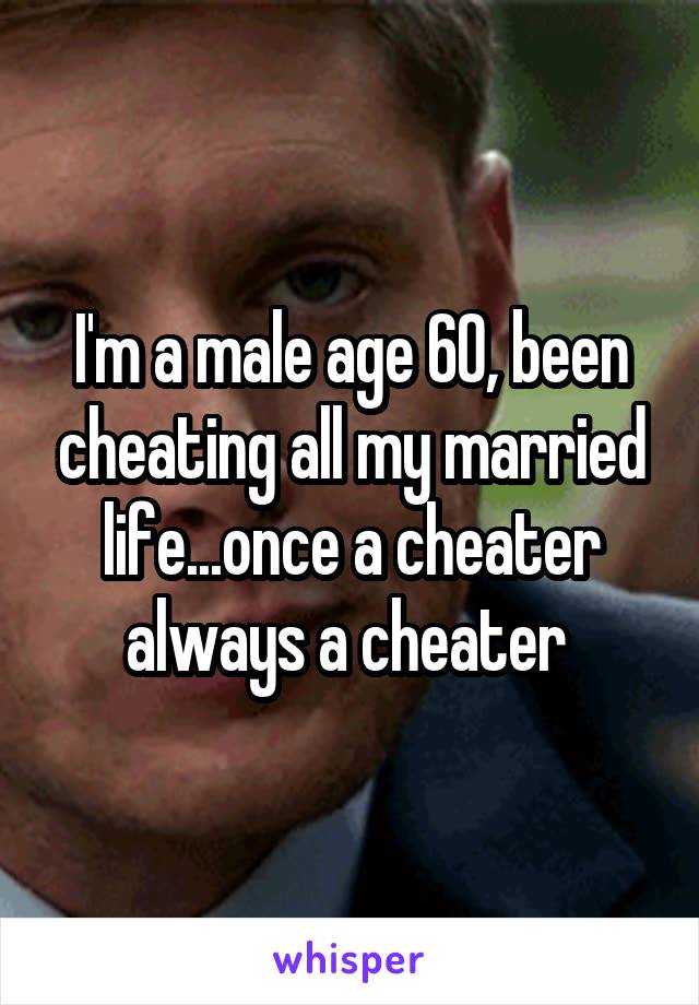 I'm a male age 60, been cheating all my married life...once a cheater always a cheater 