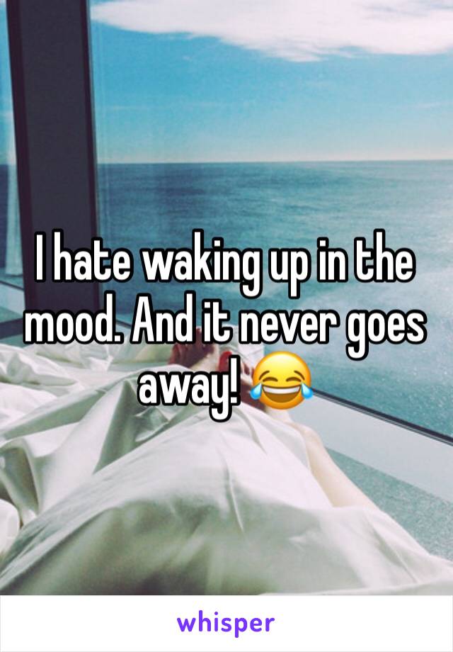 I hate waking up in the mood. And it never goes away! 😂 
