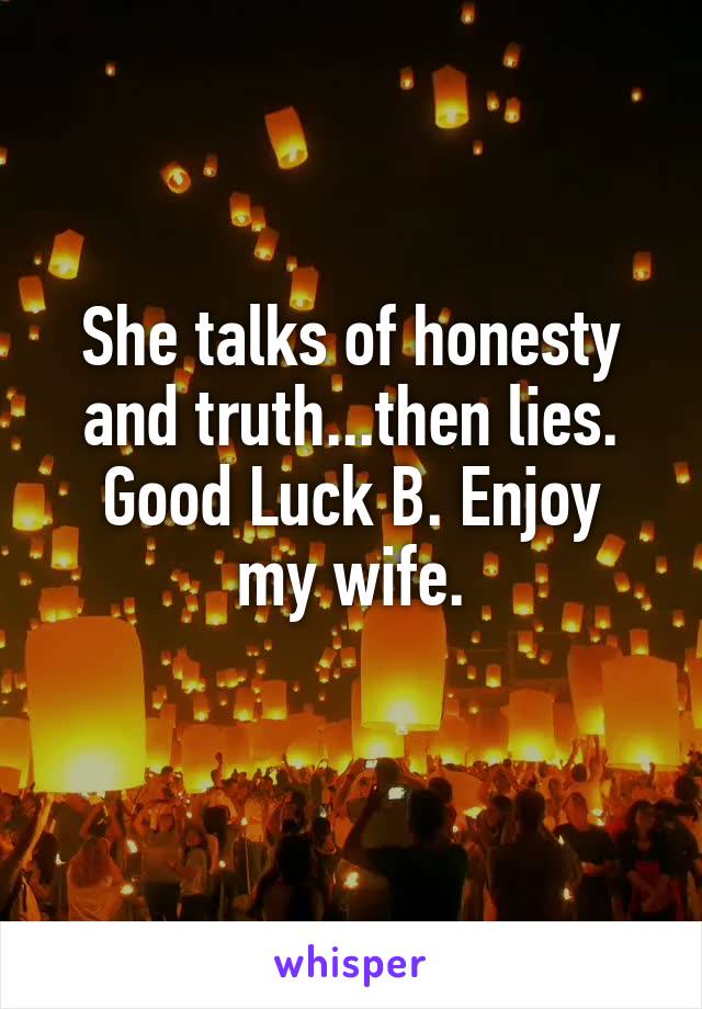 She talks of honesty and truth...then lies.
Good Luck B. Enjoy my wife.
