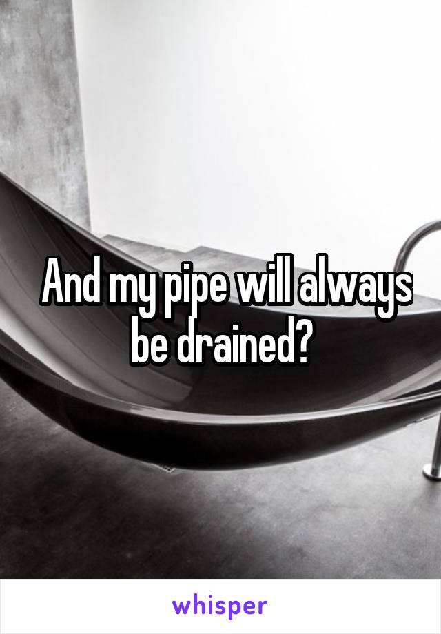  And my pipe will always be drained?