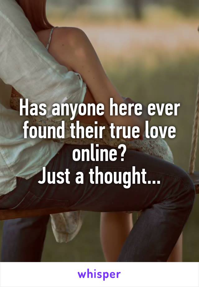 Has anyone here ever found their true love online?
Just a thought...