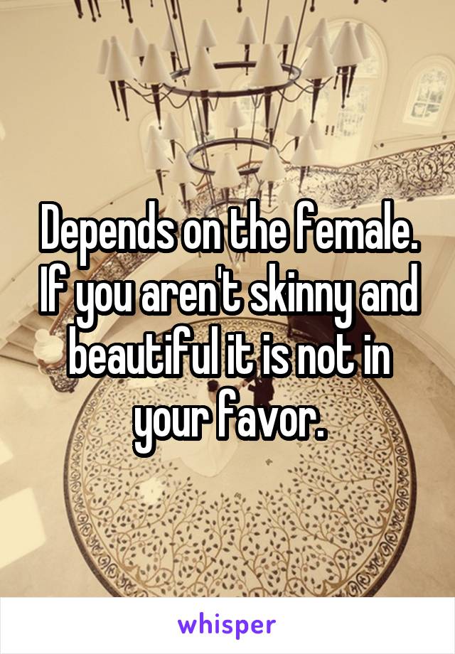 Depends on the female. If you aren't skinny and beautiful it is not in your favor.