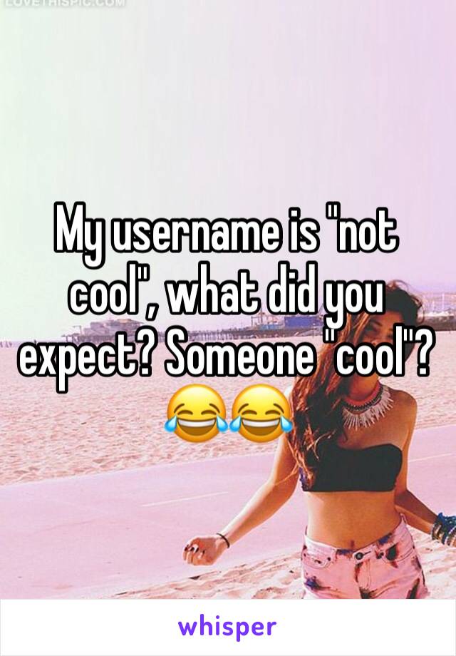 My username is "not cool", what did you expect? Someone "cool"?
😂😂