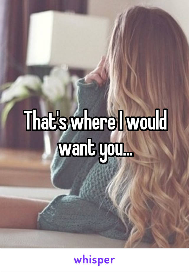 That's where I would want you...