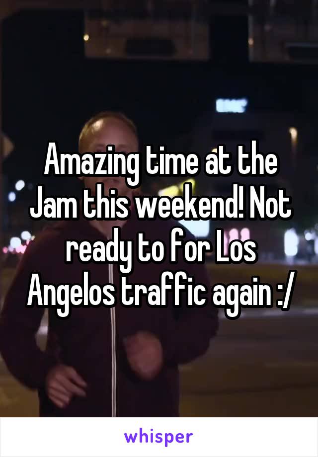 Amazing time at the Jam this weekend! Not ready to for Los Angelos traffic again :/