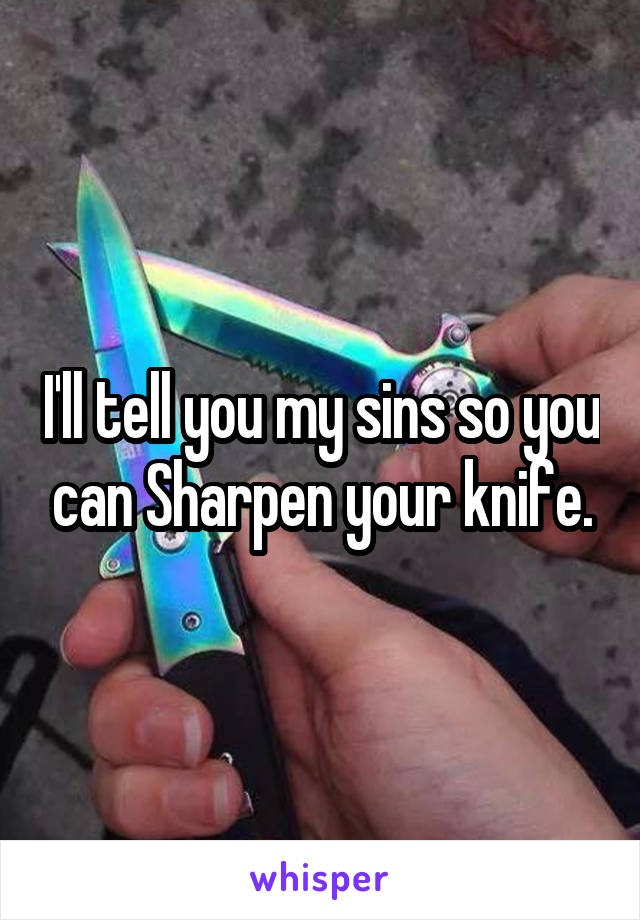 I'll tell you my sins so you can Sharpen your knife.