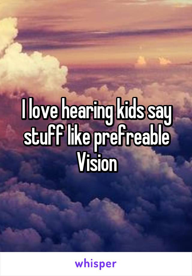 I love hearing kids say stuff like prefreable Vision