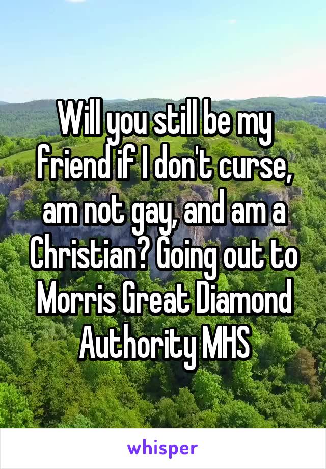 Will you still be my friend if I don't curse, am not gay, and am a Christian? Going out to Morris Great Diamond Authority MHS