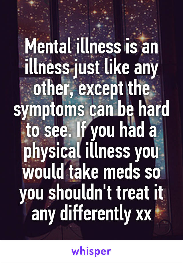 Mental illness is an illness just like any other, except the symptoms can be hard to see. If you had a physical illness you would take meds so you shouldn't treat it any differently xx