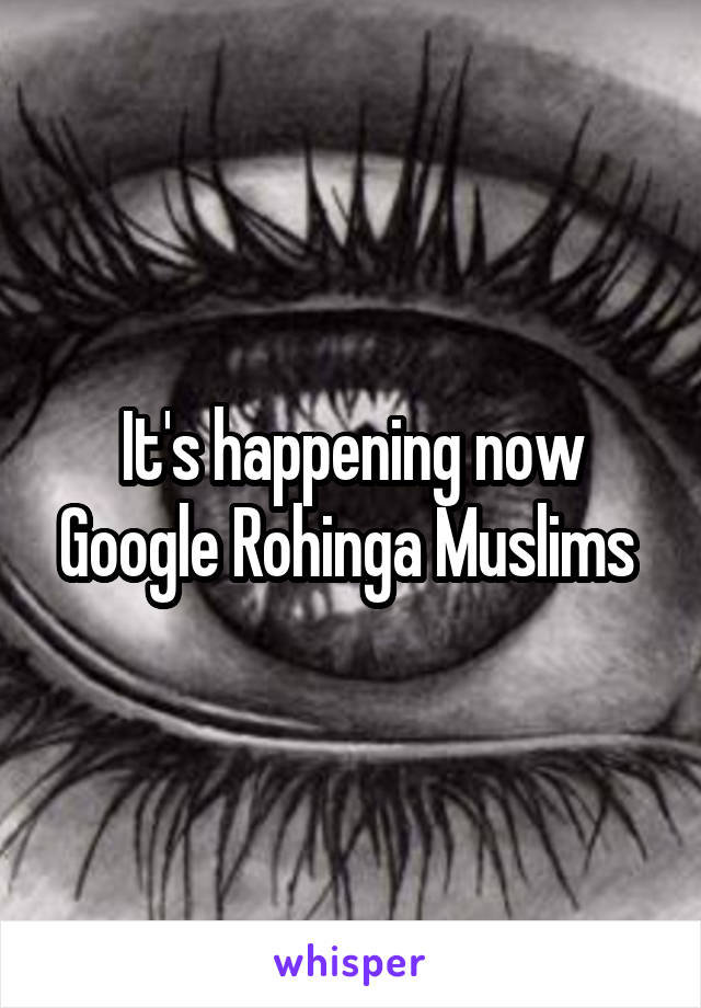 It's happening now Google Rohinga Muslims 