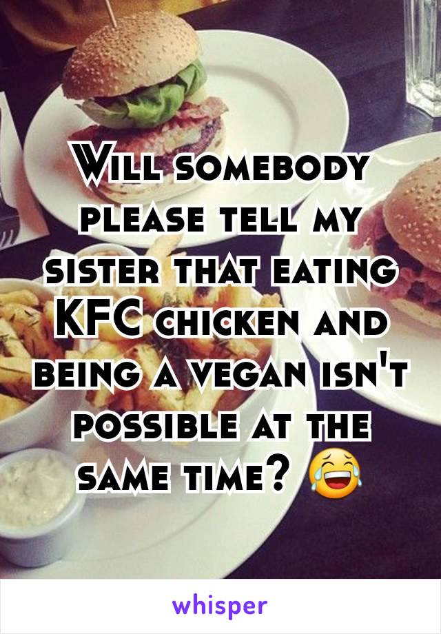 Will somebody please tell my sister that eating KFC chicken and being a vegan isn't possible at the same time? 😂