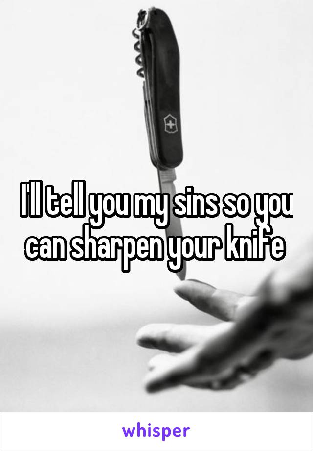 I'll tell you my sins so you can sharpen your knife 