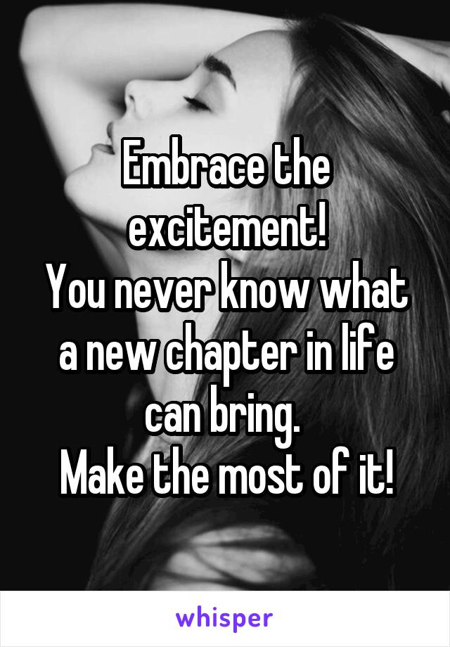 Embrace the excitement!
You never know what a new chapter in life can bring. 
Make the most of it!