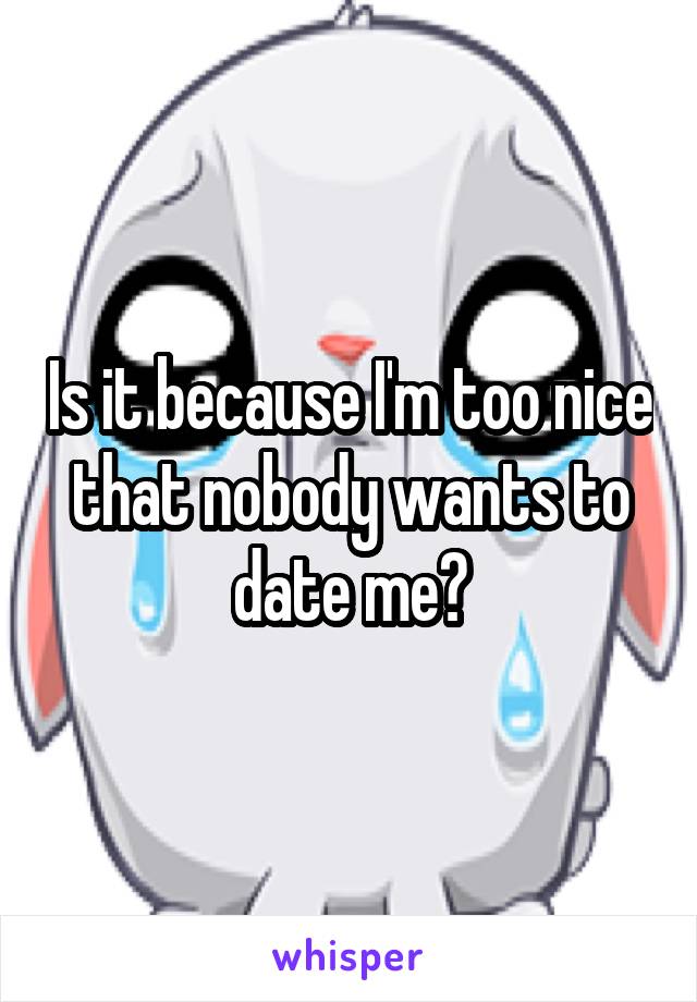 Is it because I'm too nice that nobody wants to date me?