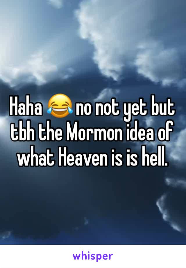 Haha 😂 no not yet but tbh the Mormon idea of what Heaven is is hell.
