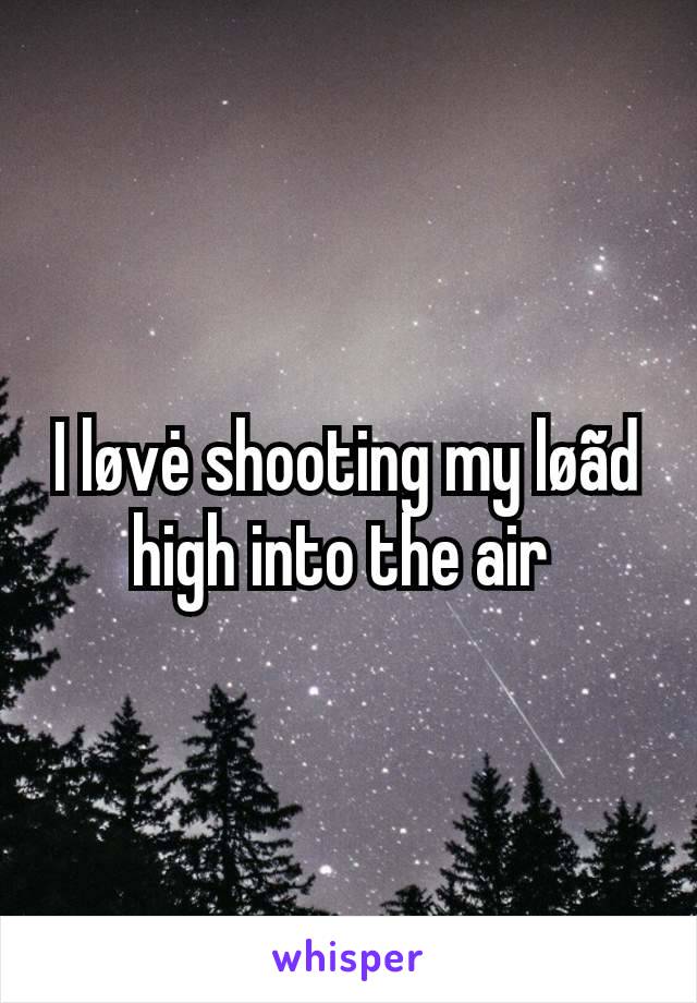 I løvė shooting my løãd high into the air 