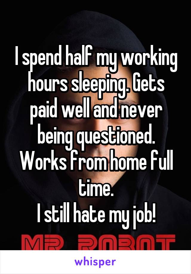 I spend half my working hours sleeping. Gets paid well and never being questioned. Works from home full time.
 I still hate my job! 