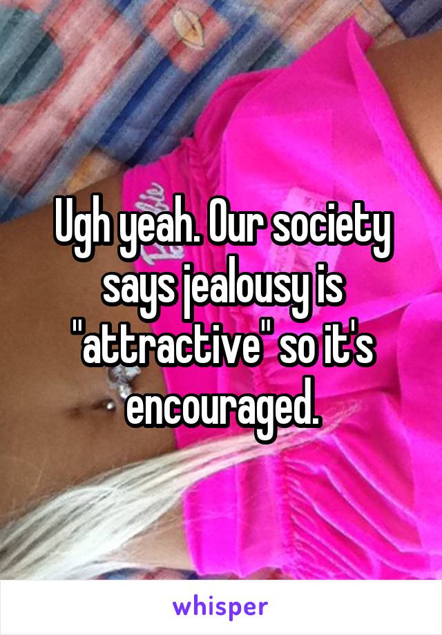 Ugh yeah. Our society says jealousy is "attractive" so it's encouraged.