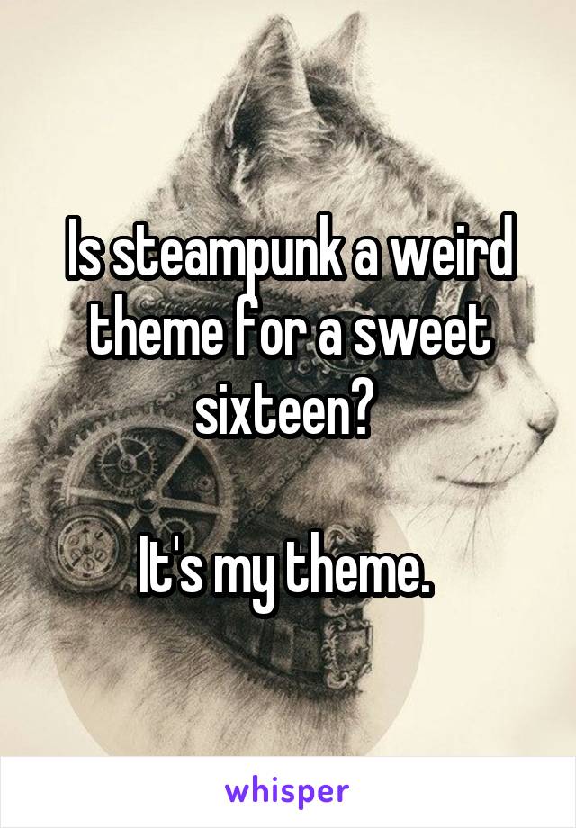 Is steampunk a weird theme for a sweet sixteen? 

It's my theme. 