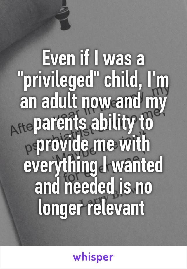 Even if I was a "privileged" child, I'm an adult now and my parents ability to provide me with everything I wanted and needed is no longer relevant 