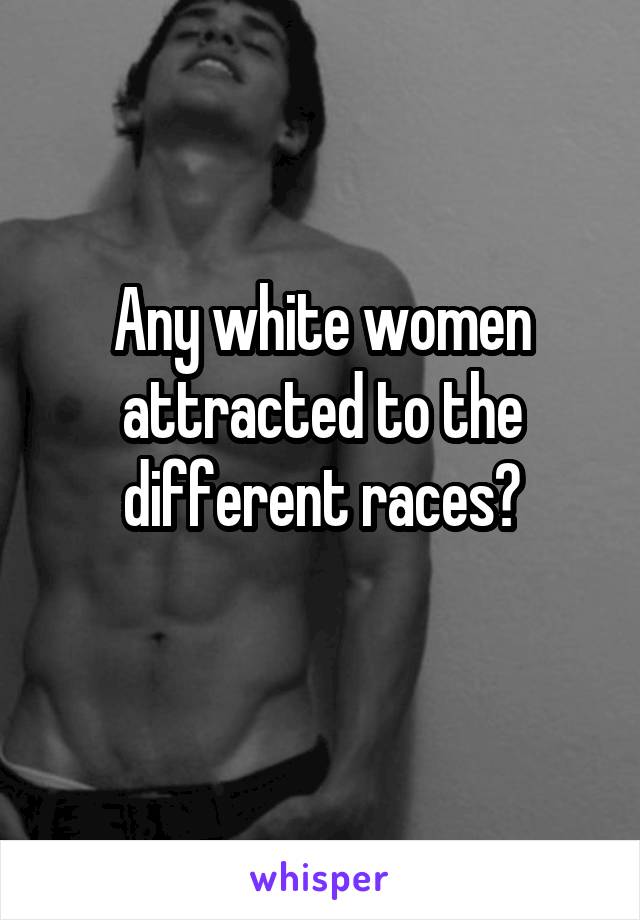 Any white women attracted to the different races?
