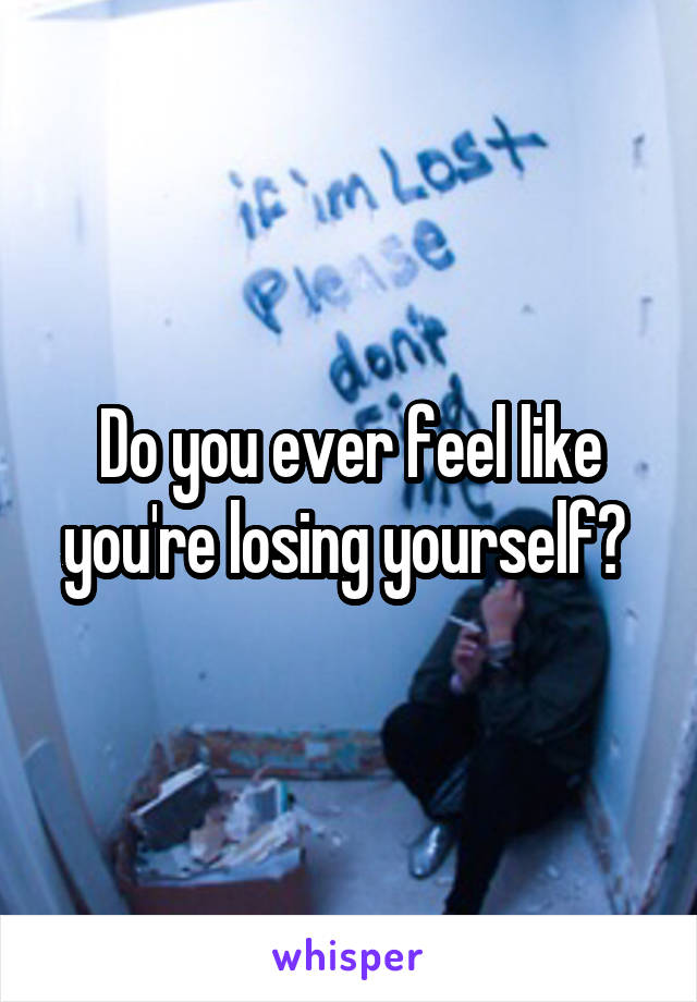 Do you ever feel like you're losing yourself? 