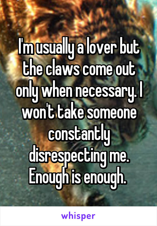I'm usually a lover but the claws come out only when necessary. I won't take someone constantly disrespecting me. Enough is enough. 