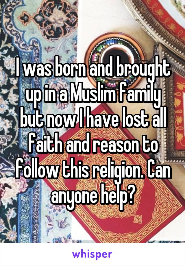 I was born and brought up in a Muslim family but now I have lost all faith and reason to follow this religion. Can anyone help?