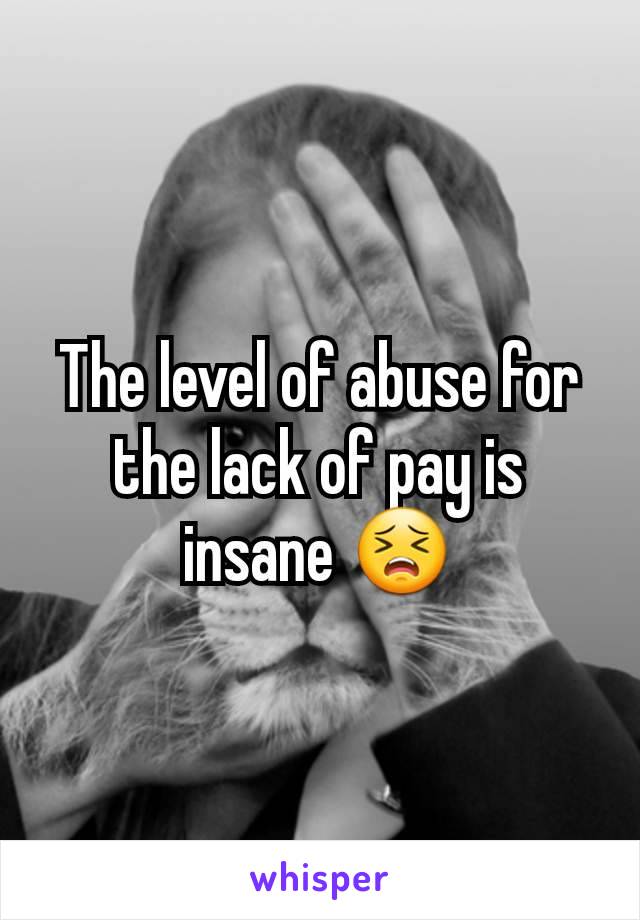 The level of abuse for the lack of pay is insane 😣