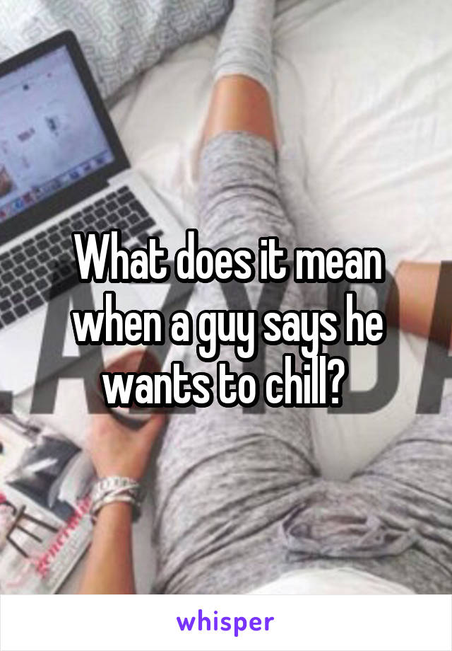 What does it mean when a guy says he wants to chill? 