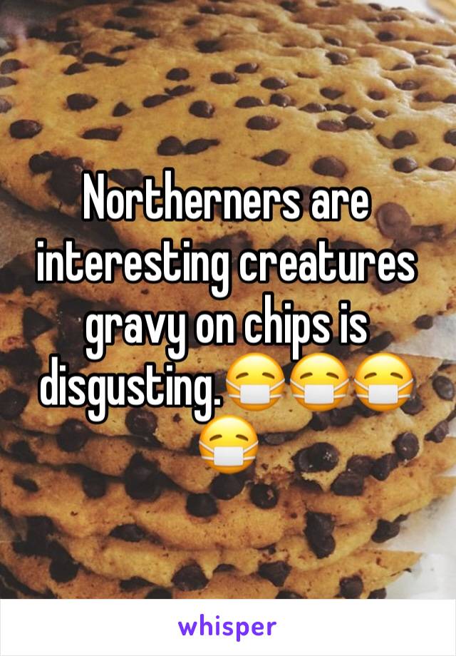 Northerners are interesting creatures gravy on chips is disgusting.😷😷😷😷