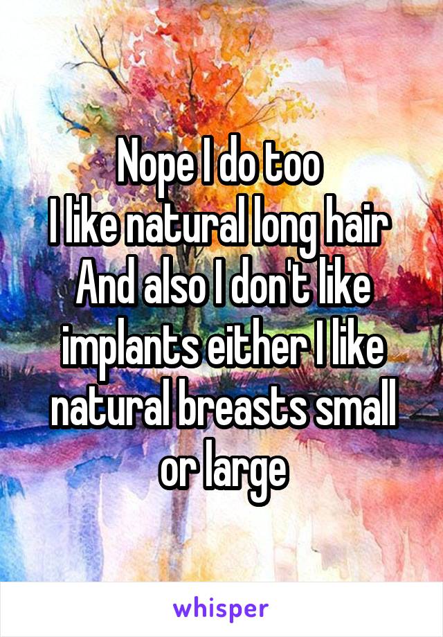 Nope I do too 
I like natural long hair 
And also I don't like implants either I like natural breasts small or large