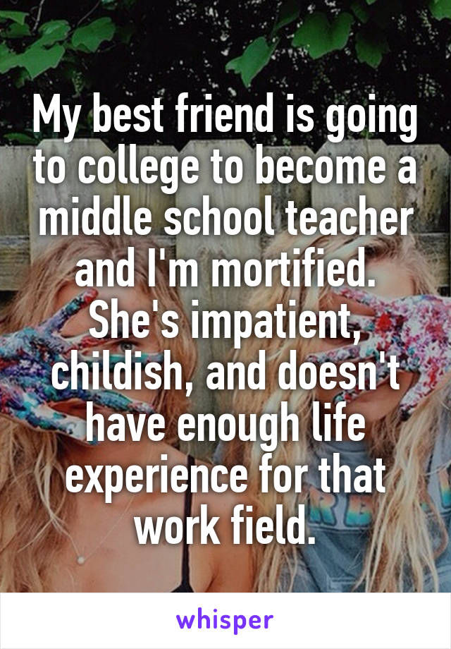 My best friend is going to college to become a middle school teacher and I'm mortified. She's impatient, childish, and doesn't have enough life experience for that work field.