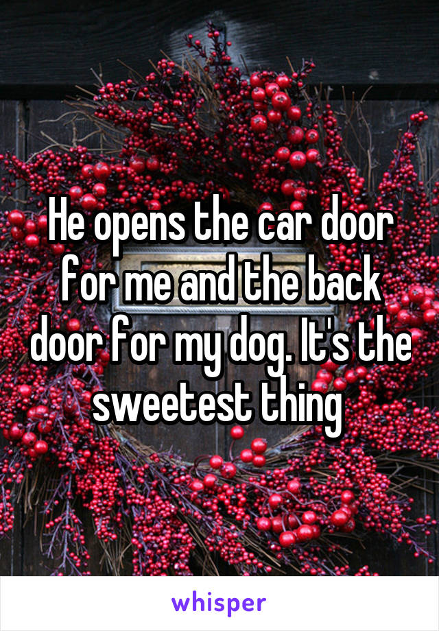 He opens the car door for me and the back door for my dog. It's the sweetest thing 