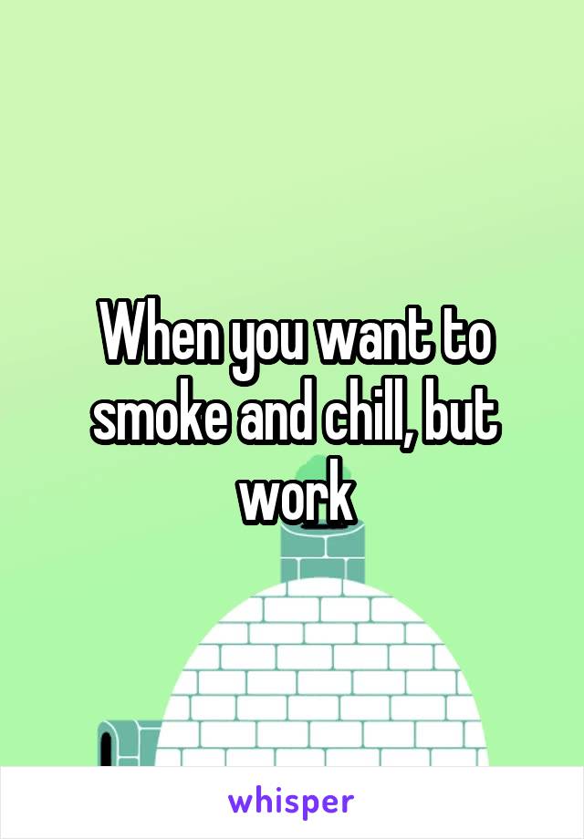 When you want to smoke and chill, but work
