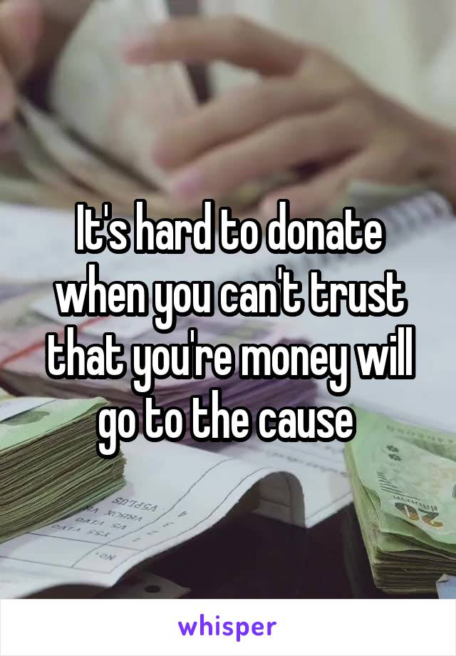 It's hard to donate when you can't trust that you're money will go to the cause 