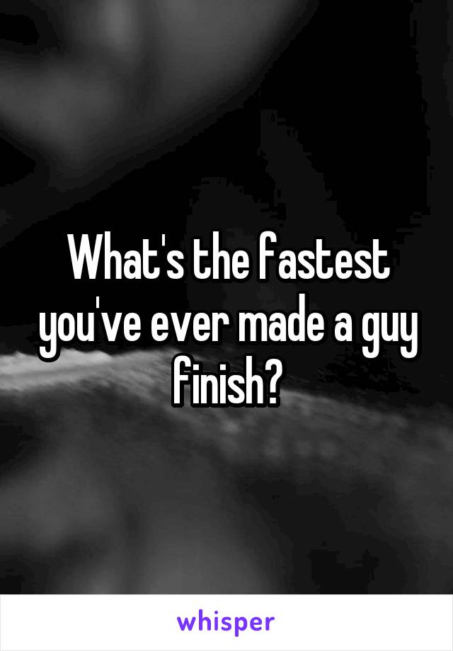 What's the fastest you've ever made a guy finish?