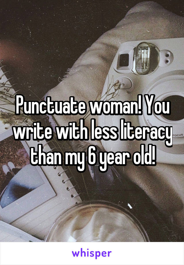 Punctuate woman! You write with less literacy than my 6 year old!