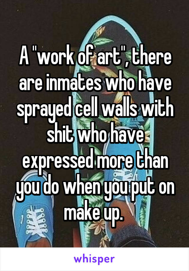 A "work of art", there are inmates who have sprayed cell walls with shit who have expressed more than you do when you put on make up. 