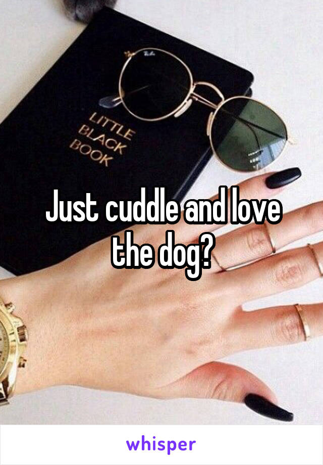 Just cuddle and love the dog?