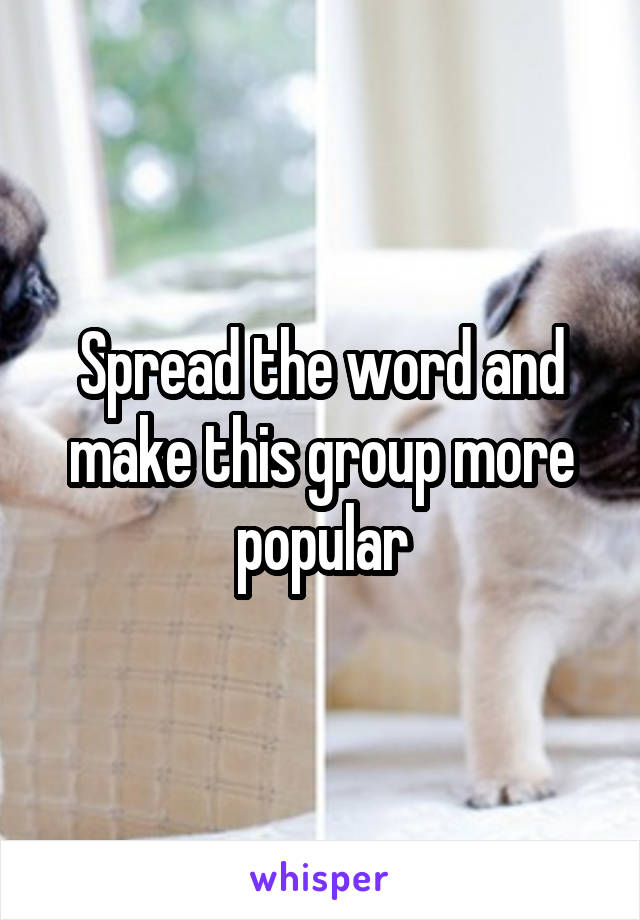 Spread the word and make this group more popular