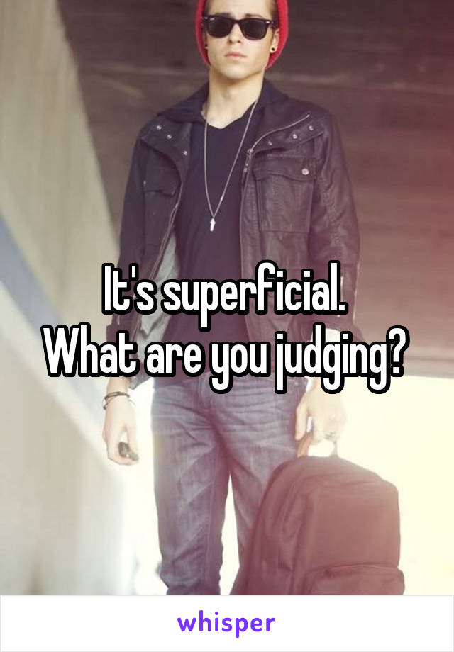 It's superficial. 
What are you judging? 