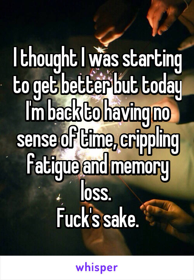 I thought I was starting to get better but today I'm back to having no sense of time, crippling fatigue and memory loss. 
Fuck's sake.