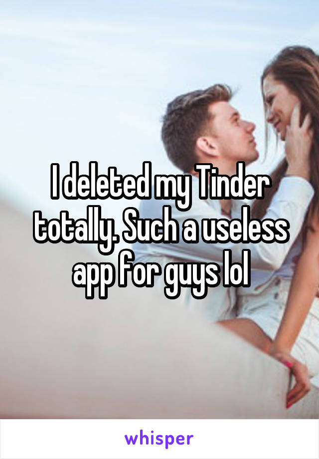 I deleted my Tinder totally. Such a useless app for guys lol