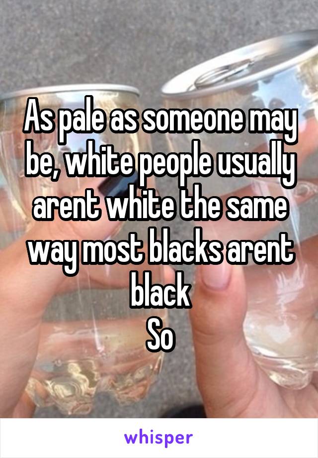As pale as someone may be, white people usually arent white the same way most blacks arent black
So