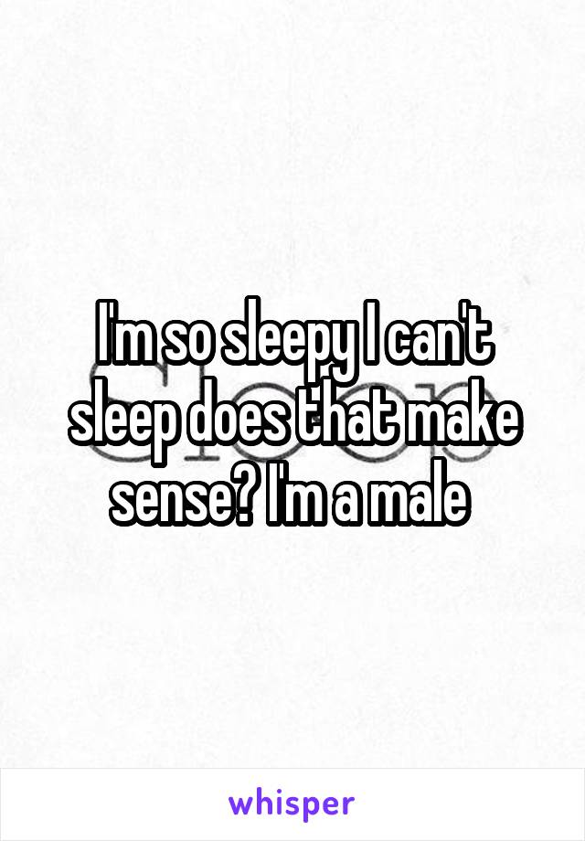 I'm so sleepy I can't sleep does that make sense? I'm a male 