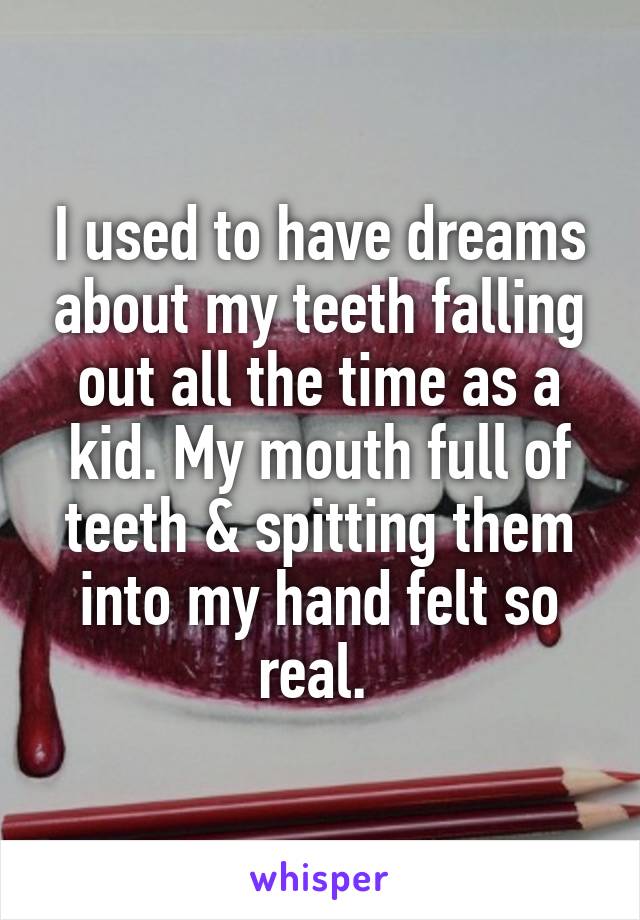 I used to have dreams about my teeth falling out all the time as a kid. My mouth full of teeth & spitting them into my hand felt so real. 