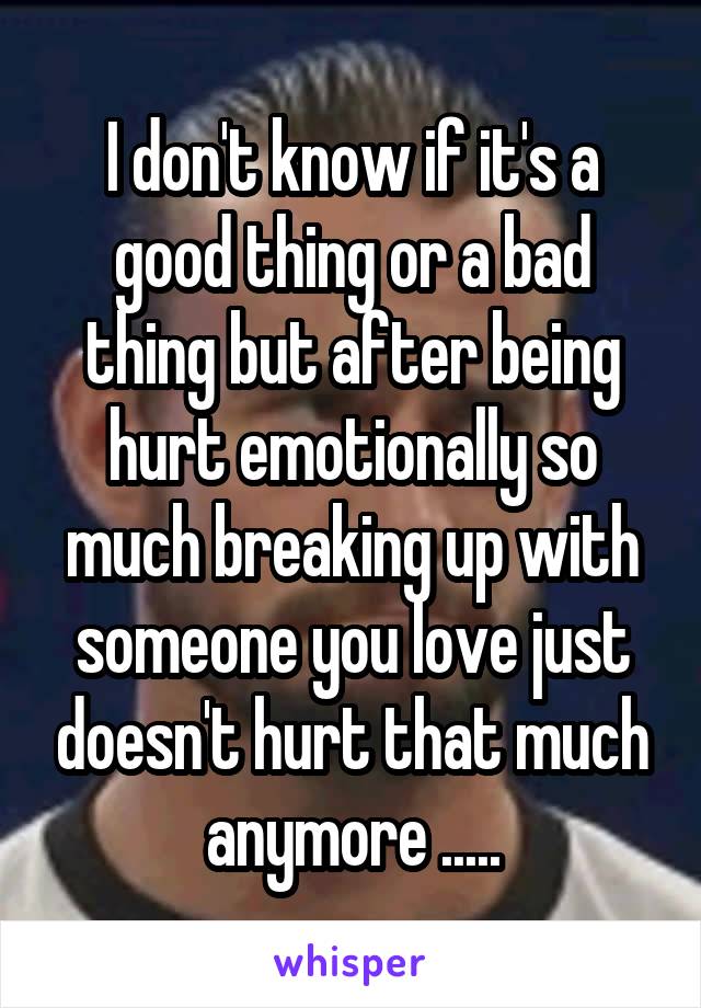 I don't know if it's a good thing or a bad thing but after being hurt emotionally so much breaking up with someone you love just doesn't hurt that much anymore .....