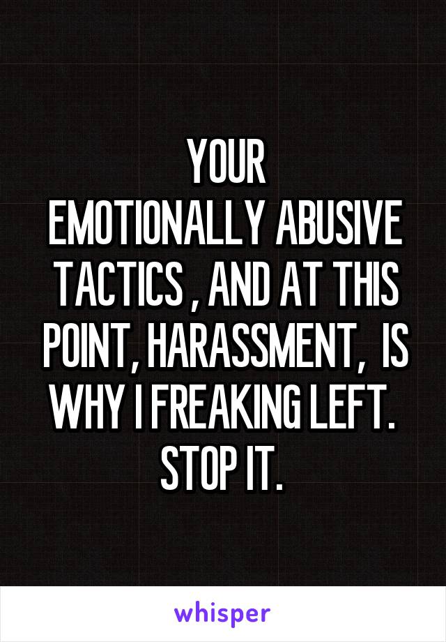YOUR
EMOTIONALLY ABUSIVE TACTICS , AND AT THIS POINT, HARASSMENT,  IS WHY I FREAKING LEFT. 
STOP IT. 