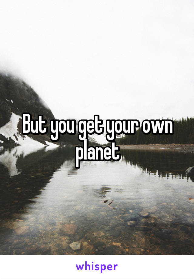 But you get your own planet